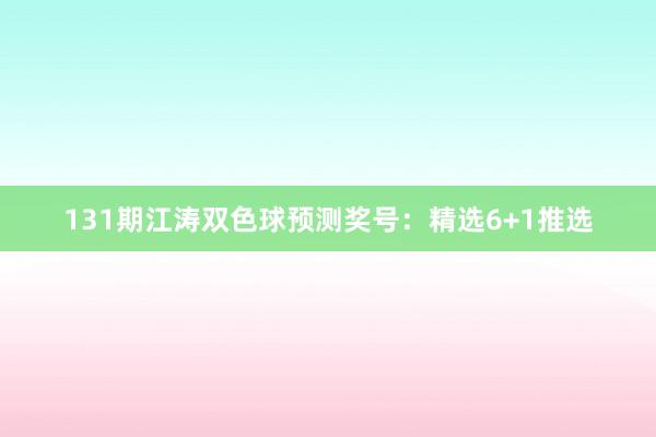 131期江涛双色球预测奖号：精选6+1推选
